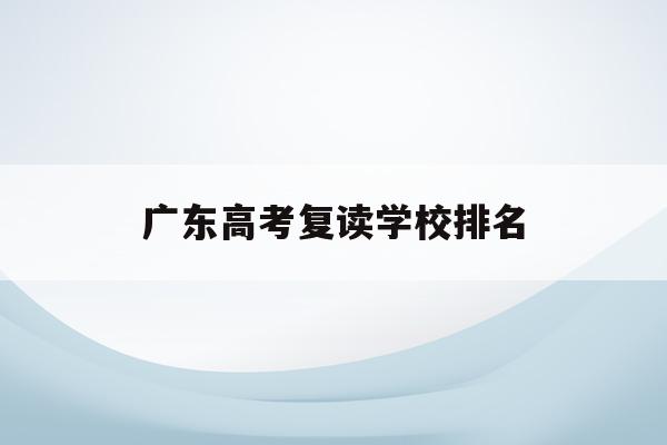广东高考复读学校排名(广东高考复读学校排名一览表)