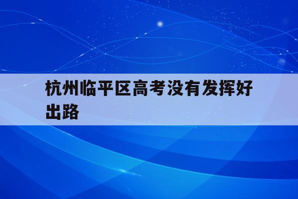 杭州临平区高考没有发挥好出路(杭州临平中考分数线2021年公布)