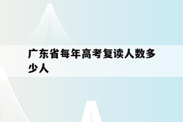 广东省每年高考复读人数多少人(广东省2020年高考复读生有多少人)