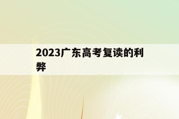 2023广东高考复读的利弊(广东2022年高考对复读生有何影响)