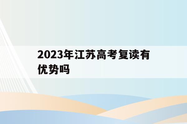 2023年江苏高考复读有优势吗(江苏2021高考复读政策有变化吗)