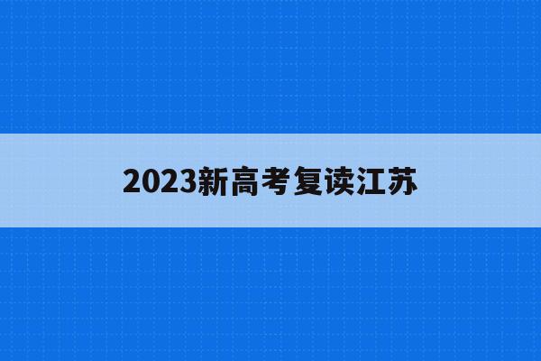 2023新高考复读江苏(江苏新高考政策解读3+1+2关于复读)