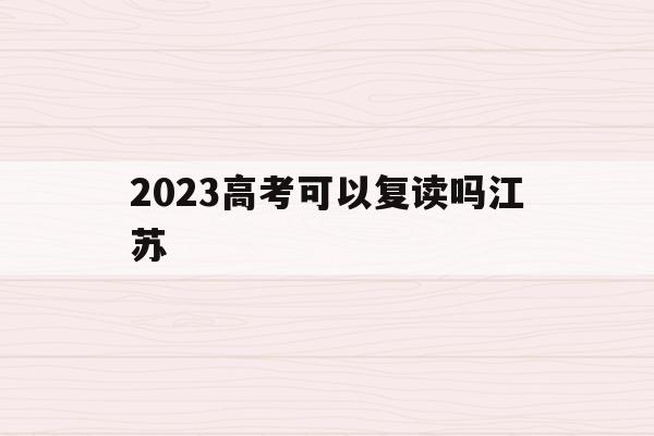 2023高考可以复读吗江苏(2023高考可以复读吗江苏省)