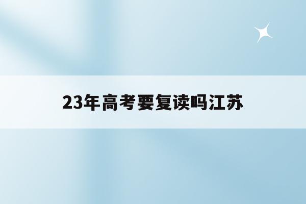 23年高考要复读吗江苏(江苏考试院2021年高考新政策,20级高三能否复读)