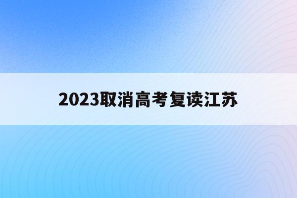 2023取消高考复读江苏(江苏2022年新高考禁止复读)