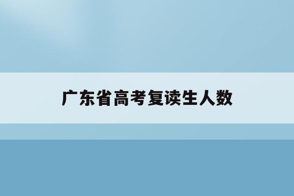 广东省高考复读生人数(2020广东高考复读生人数)