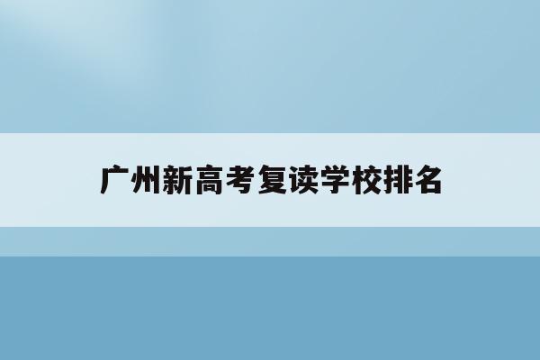 广州新高考复读学校排名(广州高考复读学校排名及费用)