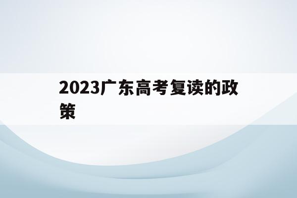 2023广东高考复读的政策(2022广东高考复读政策有变化吗)