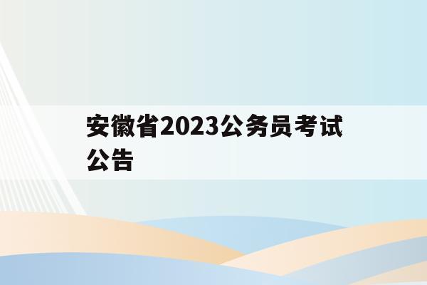 安徽省2023公务员考试公告(安徽省2023公务员考试公告时间)
