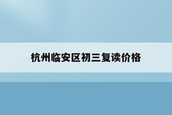 杭州临安区初三复读价格(杭州初中复读生政策2021)