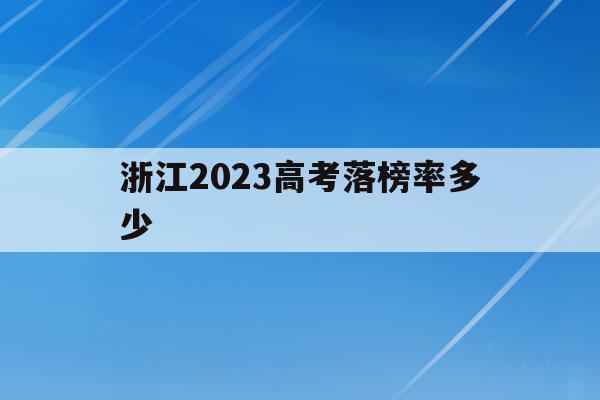 浙江2023高考落榜率多少(浙江2023高考落榜率多少啊)