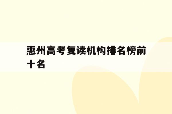 惠州高考复读机构排名榜前十名(惠州高考复读机构排名榜前十名有哪些)