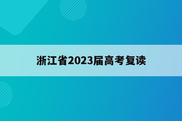 浙江省2023届高考复读(2021年浙江高考复读政策什么时候公布)