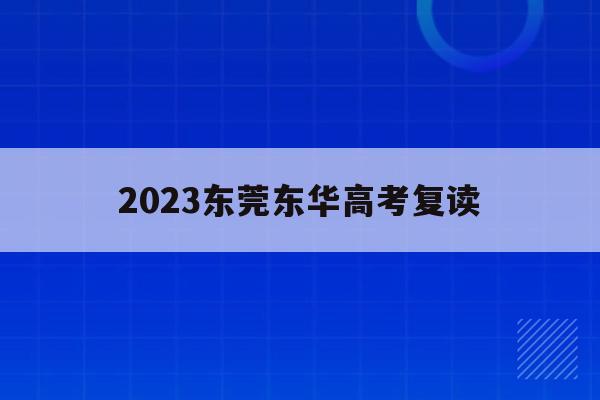 2023东莞东华高考复读(东莞东华高中复读现在还在招生吗)