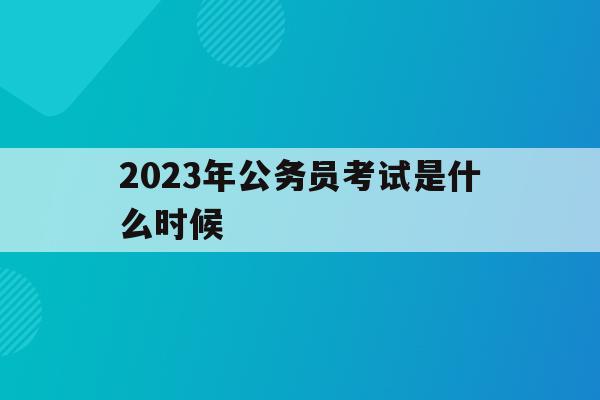 2023年公务员考试是什么时候(2023年公务员考试什么时候发布公告)