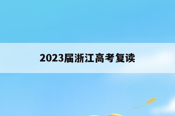 2023届浙江高考复读(2021年浙江高考复读政策什么时候公布)