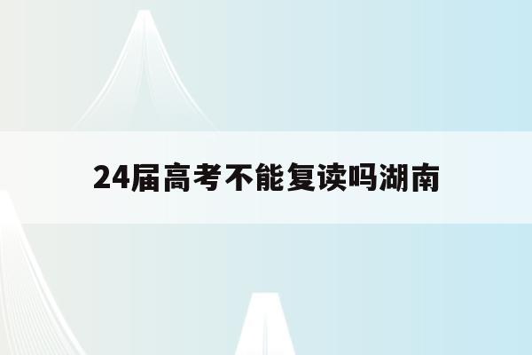 24届高考不能复读吗湖南(2021年还可以复读吗湖南)