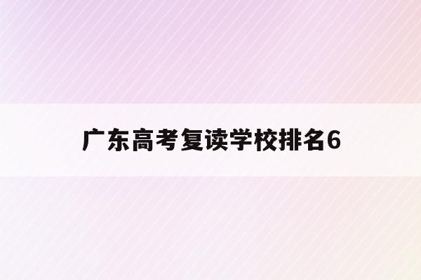 广东高考复读学校排名6(广东高考复读班高考复读学校排名)