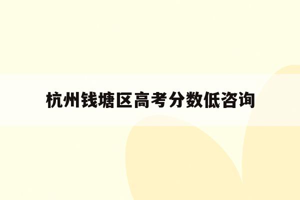 杭州钱塘区高考分数低咨询(杭州钱塘高级中学2020高考喜报)