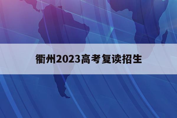 衢州2023高考复读招生(衢州2023高考复读招生政策)