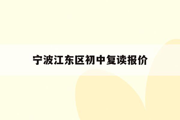 宁波江东区初中复读报价(宁波初中复读生政策2021)