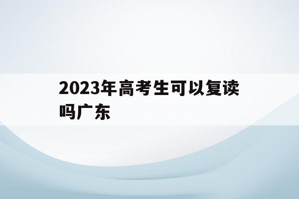 2023年高考生可以复读吗广东(2023年高考生可以复读吗广东大学)