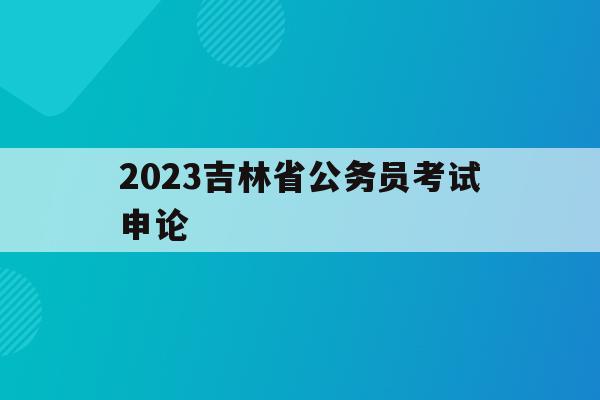 2023吉林省公务员考试申论(2023吉林省公务员考试申论行政执法)