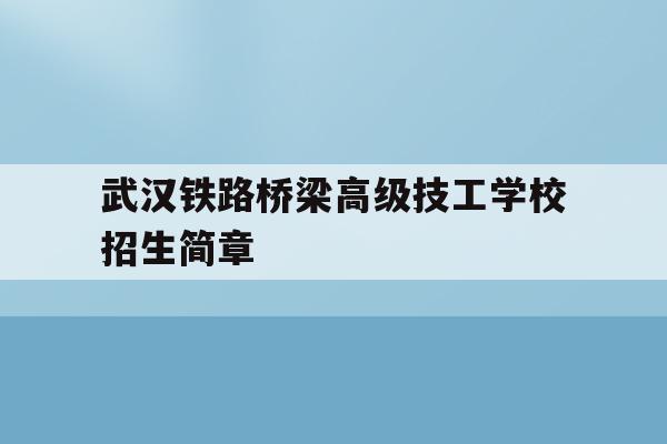 包含武汉铁路桥梁高级技工学校招生简章的词条