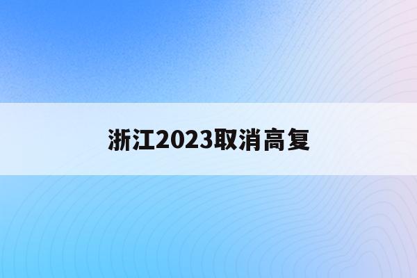 浙江2023取消高复(浙江2022年全面取消高考复读)