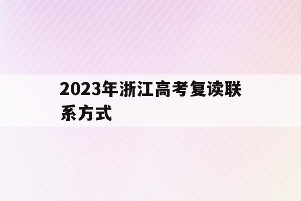 2023年浙江高考复读联系方式(2021年浙江高考复读政策什么时候公布)