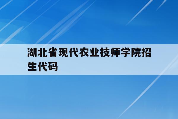 湖北省现代农业技师学院招生代码(湖北2021年农学类招生高职院校)