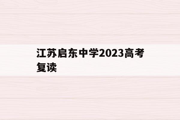 江苏启东中学2023高考复读(江苏启东中学2023高考复读生人数)