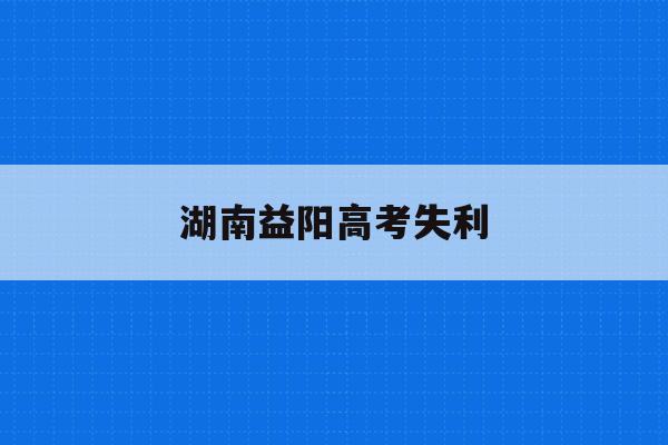 湖南益阳高考失利(湖南省益阳高考人数2020)