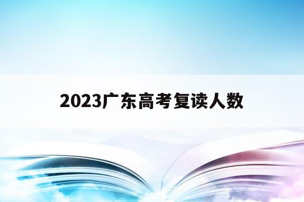 2023广东高考复读人数(2023广东高考复读人数多少)