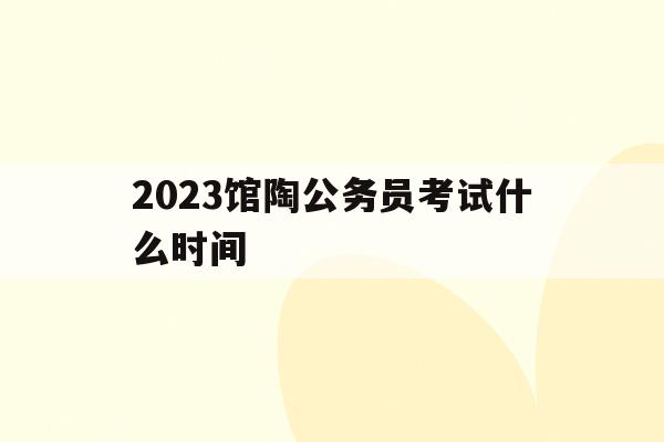 2023馆陶公务员考试什么时间(2023馆陶公务员考试什么时间出成绩)