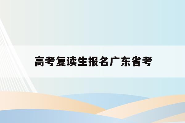 高考复读生报名广东省考(2021广东复读生怎么参加高考)