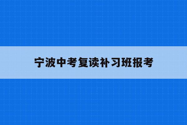 宁波中考复读补习班报考(宁波初中复读生政策2021)