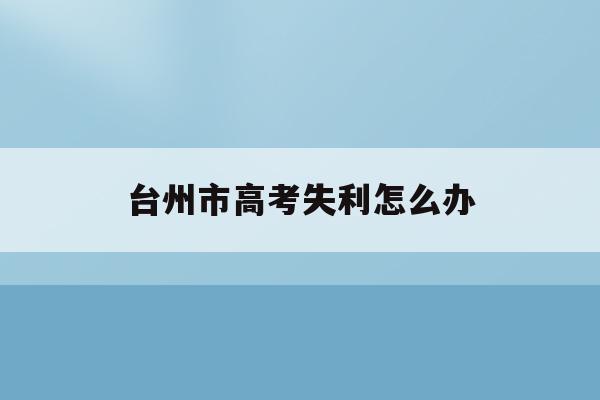 台州市高考失利怎么办(2021台州高考停工通知)
