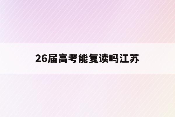26届高考能复读吗江苏(江苏考试院2021年高考新政策,20级高三能否复读)