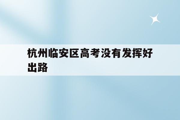 杭州临安区高考没有发挥好出路(2021年杭州市临安区高中分数线)