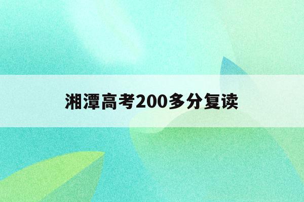 湘潭高考200多分复读(湘潭高考200多分复读学校)