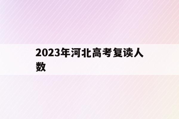 2023年河北高考复读人数(2020年河北高考复读生人数)