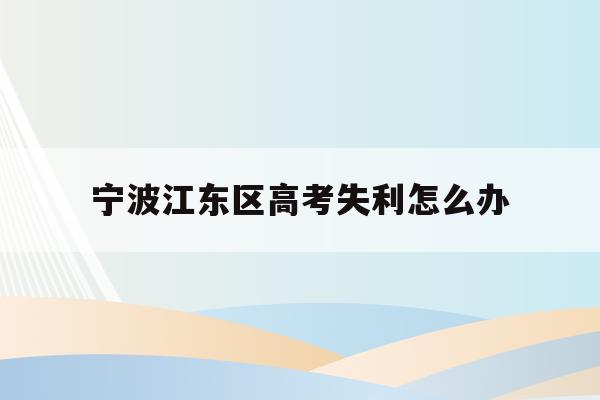 宁波江东区高考失利怎么办(宁波市2021年高考考场公布)
