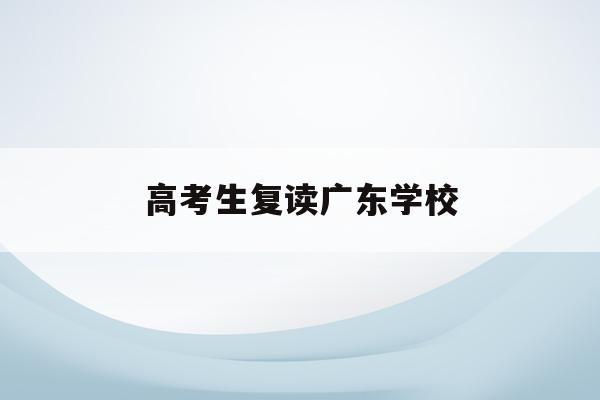 高考生复读广东学校(高考复读政策2021广东)