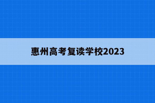 惠州高考复读学校2023(惠州高考复读学校2023分数线)