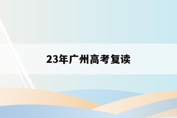 23年广州高考复读(广州高考复读有什么推荐的学校)