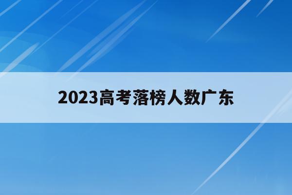 2023高考落榜人数广东(2023年广东高考人数大概是多少)