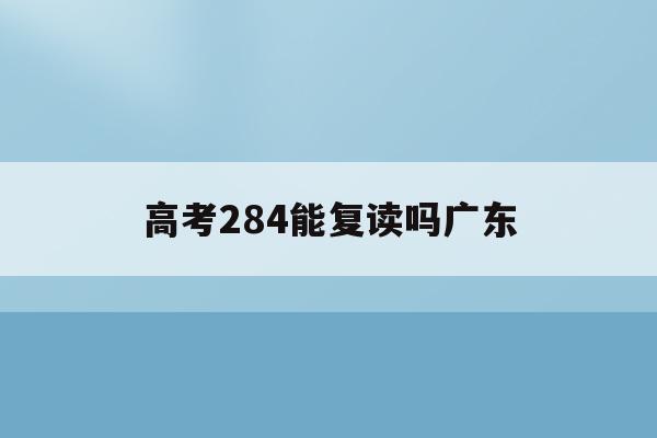 高考284能复读吗广东(2021年广东高考能复读吗)