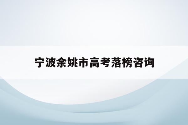 宁波余姚市高考落榜咨询(2021年余姚高考录取情况)