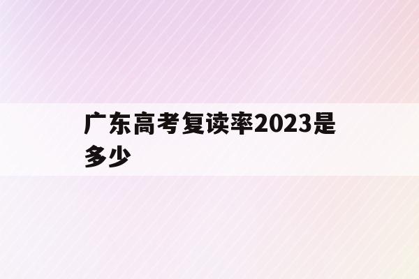 广东高考复读率2023是多少(广东高考复读率2023是多少啊)